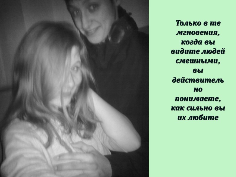 Только в те мгновения, когда вы видите людей смешными, вы действительно понимаете, как сильно